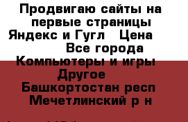 Продвигаю сайты на первые страницы Яндекс и Гугл › Цена ­ 8 000 - Все города Компьютеры и игры » Другое   . Башкортостан респ.,Мечетлинский р-н